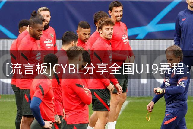 [流言板]CYBL分享全国U19赛程：预赛将于8月3日至9日举行